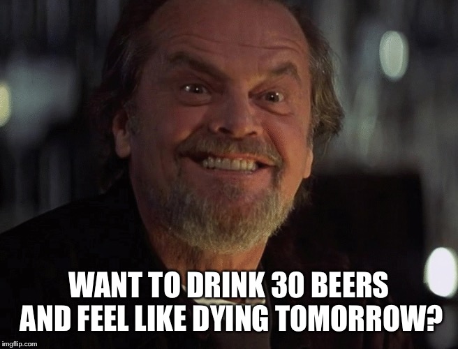 WANT TO DRINK 30 BEERS AND FEEL LIKE DYING TOMORROW? | image tagged in beer,party,drinking | made w/ Imgflip meme maker