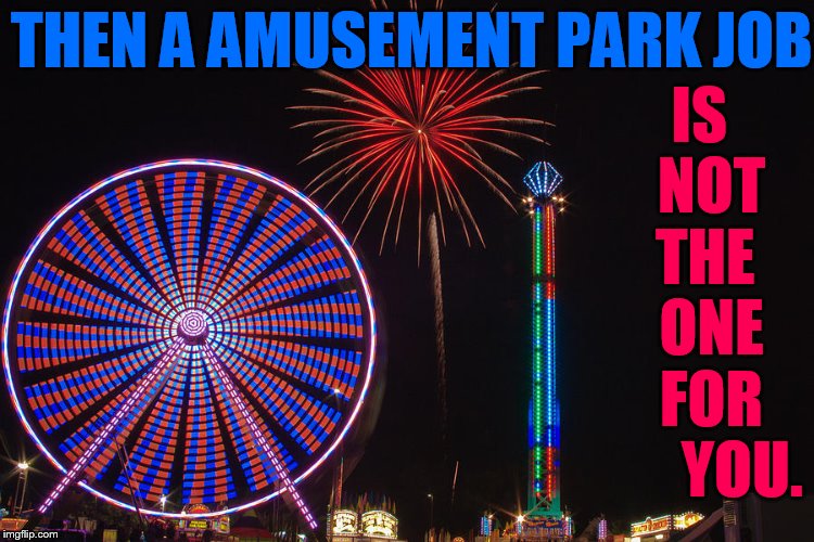 THEN A AMUSEMENT PARK JOB IS   NOT   THE    ONE   FOR       YOU. | made w/ Imgflip meme maker