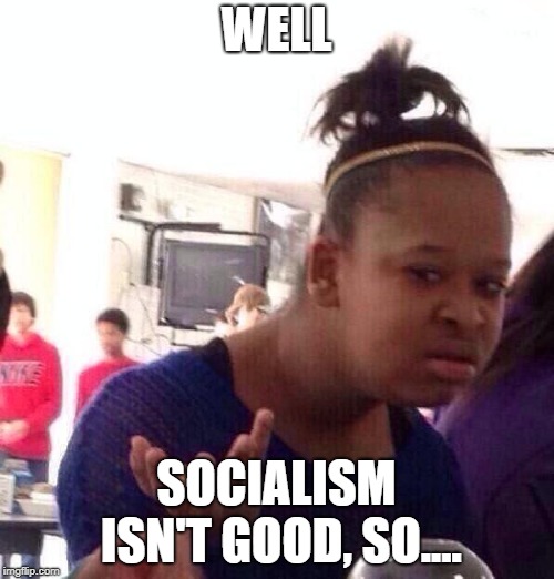 Black Girl Wat Meme | WELL SOCIALISM ISN'T GOOD, SO.... | image tagged in memes,black girl wat | made w/ Imgflip meme maker