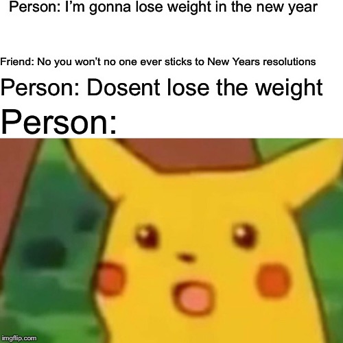 Surprised Pikachu | Person: I’m gonna lose weight in the new year; Friend: No you won’t no one ever sticks to New Years resolutions; Person: Dosent lose the weight; Person: | image tagged in memes,surprised pikachu,2019,happy new year,new year,new years | made w/ Imgflip meme maker