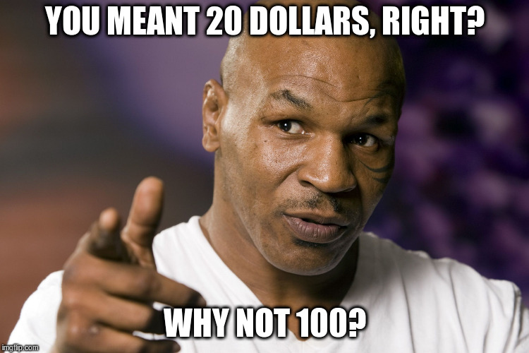 Mike Tyson  | YOU MEANT 20 DOLLARS, RIGHT? WHY NOT 100? | image tagged in mike tyson | made w/ Imgflip meme maker
