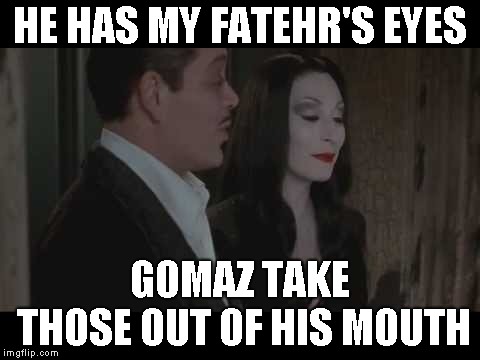 HE HAS MY FATEHR'S EYES GOMAZ TAKE THOSE OUT OF HIS MOUTH | made w/ Imgflip meme maker