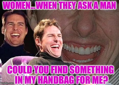 Tom Cruise laugh | WOMEN...WHEN THEY ASK A MAN; COULD YOU FIND SOMETHING IN MY HANDBAG FOR ME? | image tagged in tom cruise laugh,memes,women,men,funny,funny memes | made w/ Imgflip meme maker