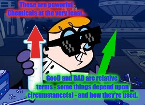 Dexter Meme | These are powerful Chemicals at the very least... GooD and BAD are relative terms - some things depend upon circumstance(s) - and how they'r | image tagged in memes,dexter | made w/ Imgflip meme maker