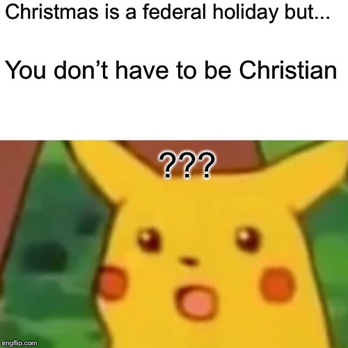 Surprised Pikachu | Christmas is a federal holiday but... You don’t have to be Christian; ??? | image tagged in memes,surprised pikachu | made w/ Imgflip meme maker