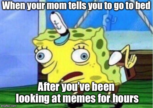 When your mom tells you to go to bed After you’ve been looking at memes for hours | image tagged in memes,mocking spongebob | made w/ Imgflip meme maker