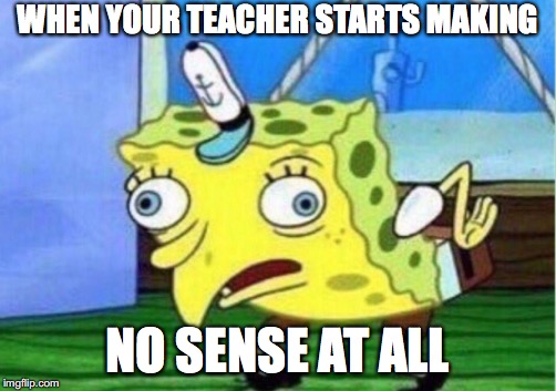 Mocking Spongebob | WHEN YOUR TEACHER STARTS MAKING; NO SENSE AT ALL | image tagged in memes,mocking spongebob | made w/ Imgflip meme maker