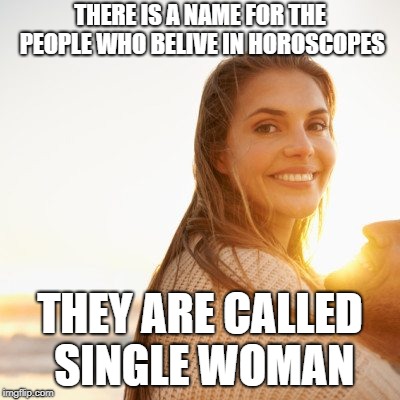 horoscope meme | THERE IS A NAME FOR THE PEOPLE WHO BELIVE IN HOROSCOPES; THEY ARE CALLED SINGLE WOMAN | image tagged in funny memes | made w/ Imgflip meme maker