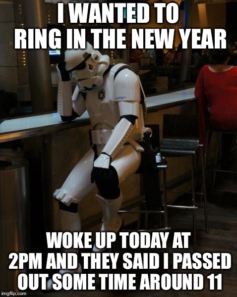 Sad Stormtrooper At The Bar | I WANTED TO RING IN THE NEW YEAR; WOKE UP TODAY AT 2PM AND THEY SAID I PASSED OUT SOME TIME AROUND 11 | image tagged in sad stormtrooper at the bar | made w/ Imgflip meme maker