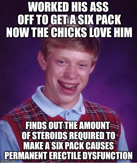 Bad Luck Brian Meme | WORKED HIS ASS OFF TO GET A SIX PACK NOW THE CHICKS LOVE HIM FINDS OUT THE AMOUNT OF STEROIDS REQUIRED TO MAKE A SIX PACK CAUSES PERMANENT E | image tagged in memes,bad luck brian | made w/ Imgflip meme maker