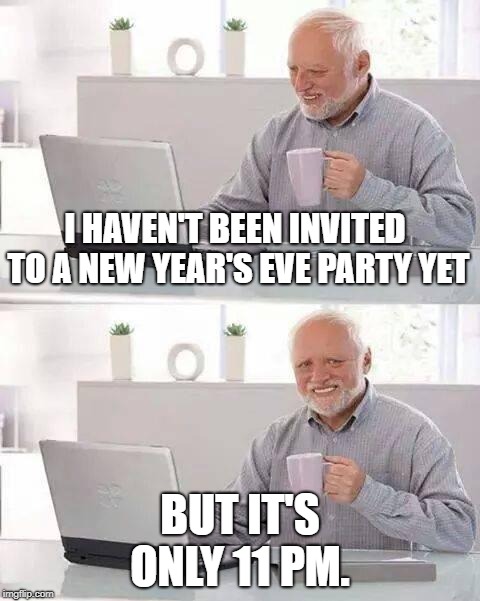 Hide the Pain Harold Meme | I HAVEN'T BEEN INVITED TO A NEW YEAR'S EVE PARTY YET; BUT IT'S ONLY 11 PM. | image tagged in memes,hide the pain harold | made w/ Imgflip meme maker