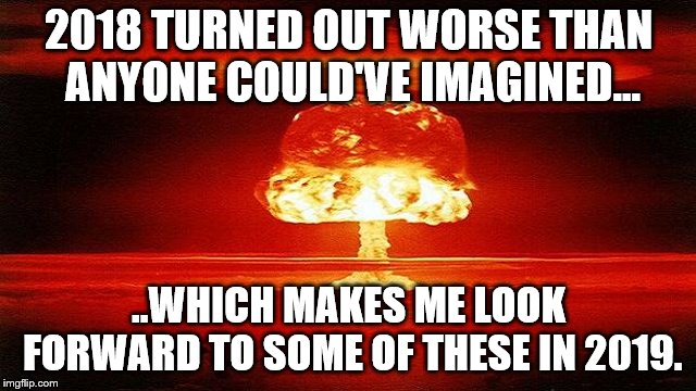 Atomic Bomb Mushroom; Crappy New Year | 2018 TURNED OUT WORSE THAN ANYONE COULD'VE IMAGINED... ..WHICH MAKES ME LOOK FORWARD TO SOME OF THESE IN 2019. | image tagged in atomic bomb mushroom,crappy new year,2018 sucked,2019 isn't looking so good | made w/ Imgflip meme maker