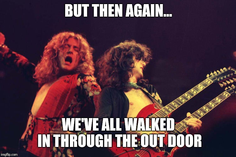 Led Zeppelin | BUT THEN AGAIN... WE'VE ALL WALKED IN THROUGH THE OUT DOOR | image tagged in led zeppelin | made w/ Imgflip meme maker