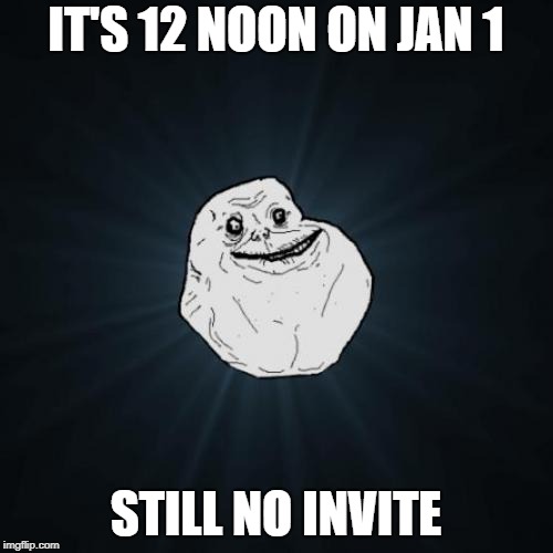 Forever Alone Meme | IT'S 12 NOON ON JAN 1 STILL NO INVITE | image tagged in memes,forever alone | made w/ Imgflip meme maker