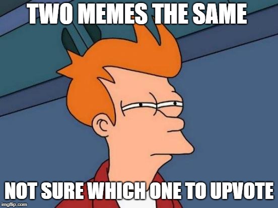 Futurama Fry Meme | TWO MEMES THE SAME NOT SURE WHICH ONE TO UPVOTE | image tagged in memes,futurama fry | made w/ Imgflip meme maker