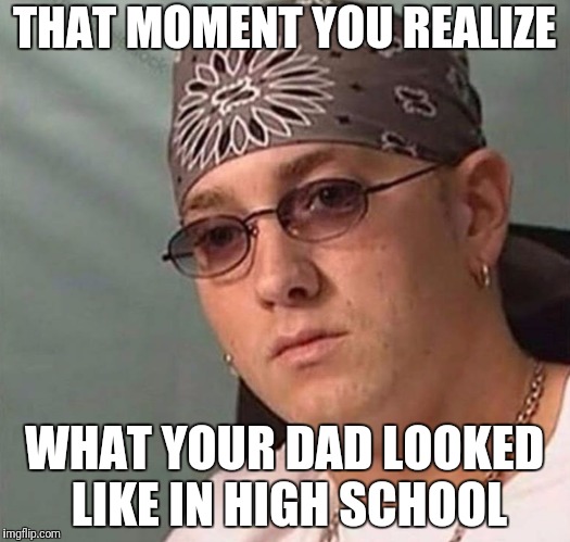 Eminem | THAT MOMENT YOU REALIZE; WHAT YOUR DAD LOOKED LIKE IN HIGH SCHOOL | image tagged in eminem | made w/ Imgflip meme maker
