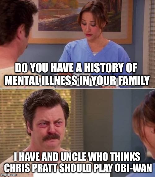 ron swanson mental illness | DO YOU HAVE A HISTORY OF MENTAL ILLNESS IN YOUR FAMILY; I HAVE AND UNCLE WHO THINKS CHRIS PRATT SHOULD PLAY OBI-WAN | image tagged in ron swanson mental illness | made w/ Imgflip meme maker