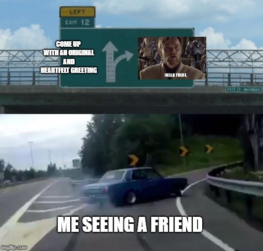 You could be original. Nah fam. | COME UP WITH AN ORIGINAL AND HEARTFELT GREETING; ME SEEING A FRIEND | image tagged in memes,left exit 12 off ramp,hello there | made w/ Imgflip meme maker