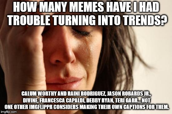 First World Problems... with meme appeal. | HOW MANY MEMES HAVE I HAD TROUBLE TURNING INTO TRENDS? CALUM WORTHY AND RAINI RODRIGUEZ, JASON ROBARDS JR., DIVINE, FRANCESCA CAPALDI, DEBBY RYAN, TERI GARR... NOT ONE OTHER IMGFLIPPR CONSIDERS MAKING THEIR OWN CAPTIONS FOR THEM. | image tagged in memes,first world problems,meme failure,original meemes,maybe too original | made w/ Imgflip meme maker