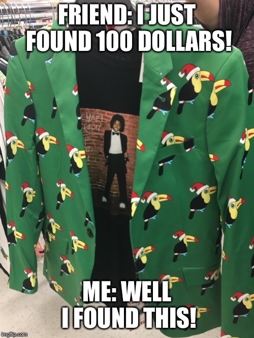 Jacket from Marshals | FRIEND: I JUST FOUND 100 DOLLARS! ME: WELL I FOUND THIS! | image tagged in jacket from marshals | made w/ Imgflip meme maker