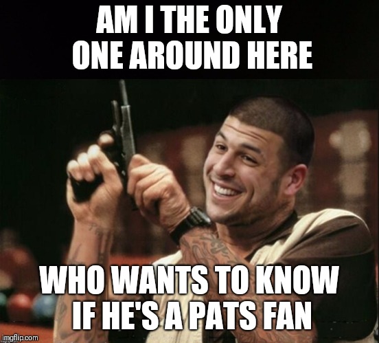 Am I The Only One Around Here Aaron Hernandez | AM I THE ONLY ONE AROUND HERE WHO WANTS TO KNOW IF HE'S A PATS FAN | image tagged in am i the only one around here aaron hernandez | made w/ Imgflip meme maker