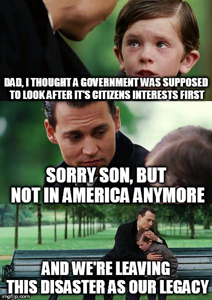 Finding Neverland | DAD, I THOUGHT A GOVERNMENT WAS SUPPOSED TO LOOK AFTER IT'S CITIZENS INTERESTS FIRST; SORRY SON, BUT NOT IN AMERICA ANYMORE; AND WE'RE LEAVING THIS DISASTER AS OUR LEGACY | image tagged in memes,finding neverland | made w/ Imgflip meme maker