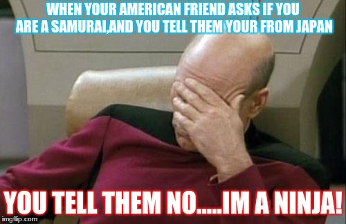 Asians | WHEN YOUR AMERICAN FRIEND ASKS IF YOU ARE A SAMURAI,AND YOU TELL THEM YOUR FROM JAPAN; YOU TELL THEM NO.....IM A NINJA! | image tagged in memes,captain picard facepalm | made w/ Imgflip meme maker