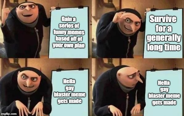 Gru's Plan | Gain a series of funny memes based off of your own plan; Survive for a generally long time; Hella gay blaster meme gets made; Hella gay blaster meme gets made | image tagged in gru's plan | made w/ Imgflip meme maker