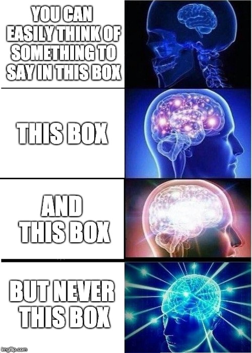 boxes | YOU CAN EASILY THINK OF SOMETHING TO SAY IN THIS BOX; THIS BOX; AND THIS BOX; BUT NEVER THIS BOX | image tagged in memes,expanding brain,funny,box,something to say | made w/ Imgflip meme maker