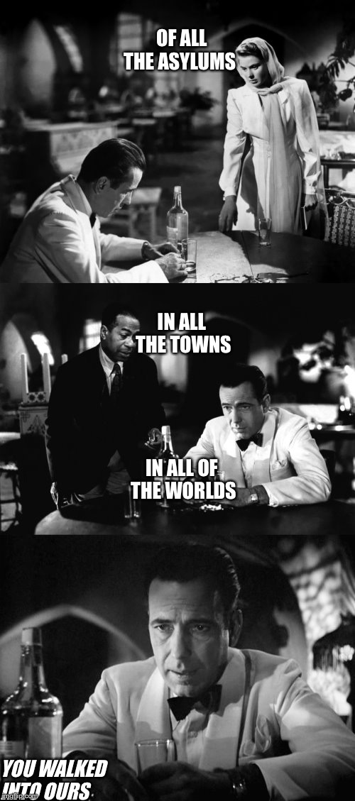 Of all the gin joints in all the towns in all the world | IN ALL THE TOWNS; OF ALL THE ASYLUMS; IN ALL OF THE WORLDS; YOU WALKED INTO OURS | image tagged in of all the gin joints in all the towns in all the world | made w/ Imgflip meme maker