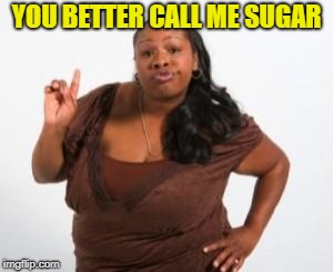 Angry Black Woman | YOU BETTER CALL ME SUGAR | image tagged in angry black woman | made w/ Imgflip meme maker