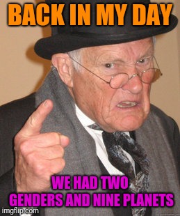 Back In My Day | BACK IN MY DAY; WE HAD TWO GENDERS AND NINE PLANETS | image tagged in memes,back in my day,fun,funny memes | made w/ Imgflip meme maker