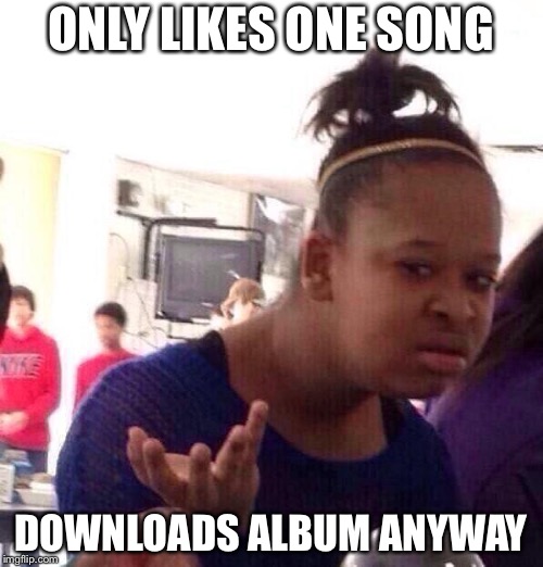 Black Girl Wat | ONLY LIKES ONE SONG; DOWNLOADS ALBUM ANYWAY | image tagged in memes,black girl wat | made w/ Imgflip meme maker