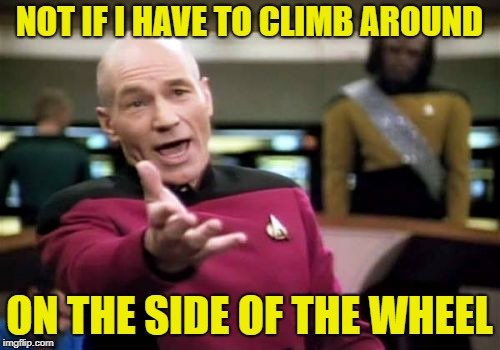 Picard Wtf Meme | NOT IF I HAVE TO CLIMB AROUND ON THE SIDE OF THE WHEEL | image tagged in memes,picard wtf | made w/ Imgflip meme maker