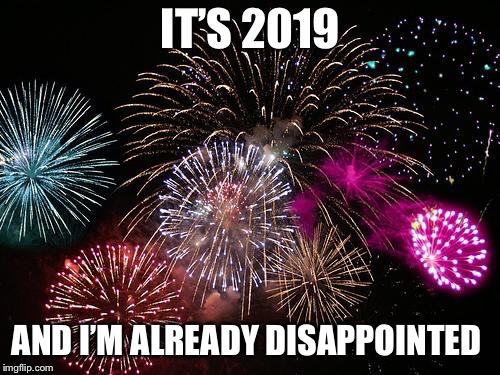 New Years  | IT’S 2019; AND I’M ALREADY DISAPPOINTED | image tagged in new years | made w/ Imgflip meme maker