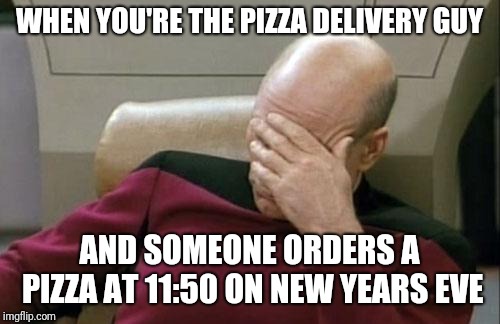 Captain Picard Facepalm Meme | WHEN YOU'RE THE PIZZA DELIVERY GUY; AND SOMEONE ORDERS A PIZZA AT 11:50 ON NEW YEARS EVE | image tagged in memes,captain picard facepalm | made w/ Imgflip meme maker