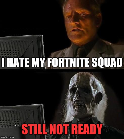 I'll Just Wait Here | I HATE MY FORTNITE SQUAD; STILL NOT READY | image tagged in memes,ill just wait here | made w/ Imgflip meme maker