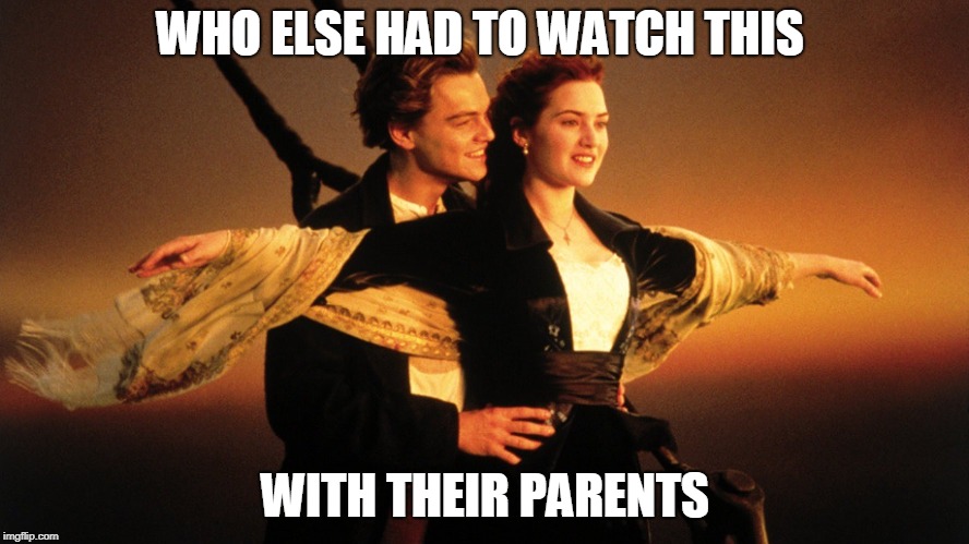 titanic but not really | WHO ELSE HAD TO WATCH THIS; WITH THEIR PARENTS | image tagged in titanic | made w/ Imgflip meme maker