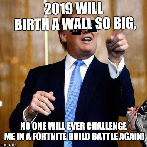 Donal Trump Birthday | 2019 WILL BIRTH A WALL SO BIG, NO ONE WILL EVER CHALLENGE ME IN A FORTNITE BUILD BATTLE AGAIN! | image tagged in donal trump birthday | made w/ Imgflip meme maker