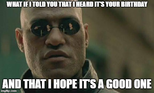 Matrix Morpheus | WHAT IF I TOLD YOU THAT I HEARD IT'S YOUR BIRTHDAY; AND THAT I HOPE IT'S A GOOD ONE | image tagged in memes,matrix morpheus | made w/ Imgflip meme maker