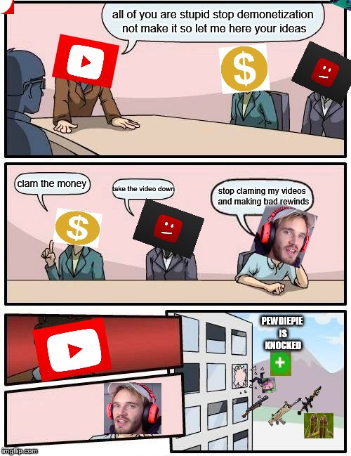 Boardroom Meeting Suggestion Meme | all of you are stupid stop demonetization not make it so let me here your ideas; clam the money; take the video down; stop claming my videos and making bad rewinds; PEWDIEPIE IS KNOCKED | image tagged in memes,boardroom meeting suggestion | made w/ Imgflip meme maker