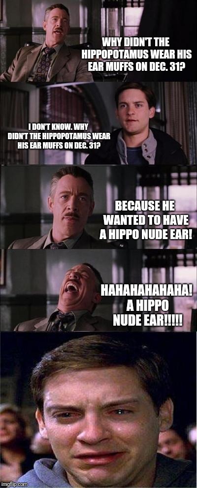 Peter Parker Cry | WHY DIDN'T THE HIPPOPOTAMUS WEAR HIS EAR MUFFS ON DEC. 31? I DON'T KNOW. WHY DIDN'T THE HIPPOPOTAMUS WEAR HIS EAR MUFFS ON DEC. 31? BECAUSE HE WANTED TO HAVE A HIPPO NUDE EAR! HAHAHAHAHAHA! A HIPPO NUDE EAR!!!!! | image tagged in memes,peter parker cry | made w/ Imgflip meme maker