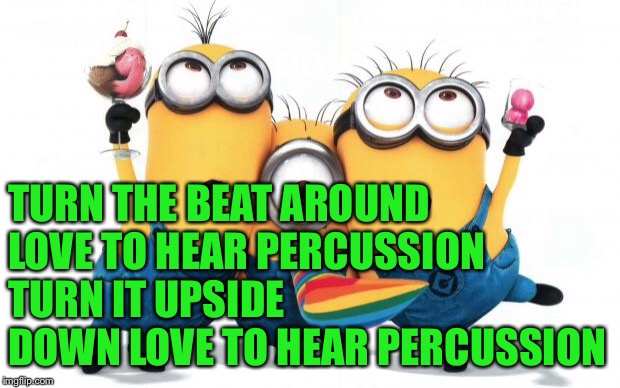 Minion party despicable me | TURN THE BEAT AROUND   
LOVE TO HEAR PERCUSSION     
TURN IT UPSIDE DOWN
LOVE TO HEAR PERCUSSION | image tagged in minion party despicable me | made w/ Imgflip meme maker