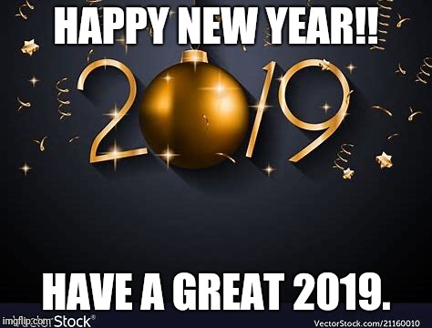 Happy New Year | HAPPY NEW YEAR!! HAVE A GREAT 2019. | image tagged in happy new year | made w/ Imgflip meme maker