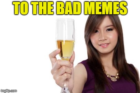 TO THE BAD MEMES | made w/ Imgflip meme maker