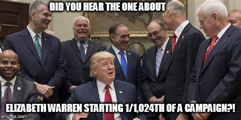45 & ME | DID YOU HEAR THE ONE ABOUT; ELIZABETH WARREN STARTING 1/1,024TH OF A CAMPAIGN?! | image tagged in elizabeth warren,trump | made w/ Imgflip meme maker