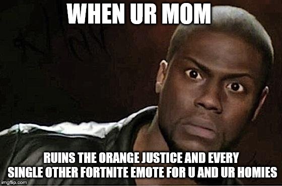 Kevin Hart | WHEN UR MOM; RUINS THE ORANGE JUSTICE AND EVERY SINGLE OTHER FORTNITE EMOTE FOR U AND UR HOMIES | image tagged in memes,kevin hart | made w/ Imgflip meme maker