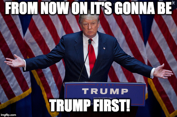 Donald Trump | FROM NOW ON IT'S GONNA BE TRUMP FIRST! | image tagged in donald trump | made w/ Imgflip meme maker