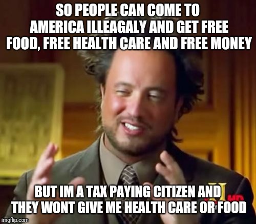 Ancient Aliens | SO PEOPLE CAN COME TO AMERICA ILLEAGALY AND GET FREE FOOD, FREE HEALTH CARE AND FREE MONEY; BUT IM A TAX PAYING CITIZEN AND THEY WONT GIVE ME HEALTH CARE OR FOOD | image tagged in memes,ancient aliens | made w/ Imgflip meme maker