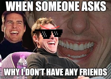 Tom Cruise laugh | WHEN SOMEONE ASKS; WHY I DON'T HAVE ANY FRIENDS | image tagged in tom cruise laugh | made w/ Imgflip meme maker